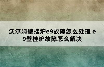 沃尔姆壁挂炉e9故障怎么处理 e9壁挂炉故障怎么解决